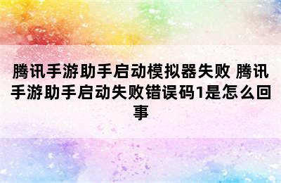 腾讯手游助手启动模拟器失败 腾讯手游助手启动失败错误码1是怎么回事